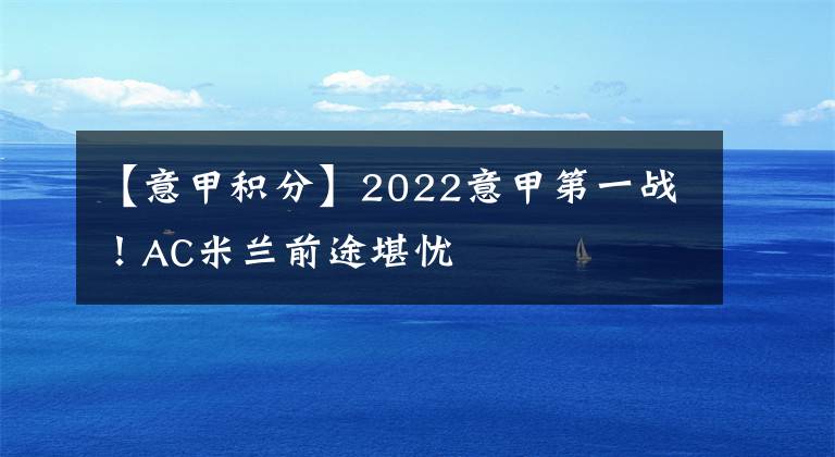 【意甲積分】2022意甲第一戰(zhàn)！AC米蘭前途堪憂