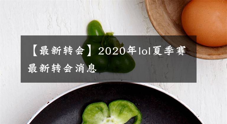 【最新轉(zhuǎn)會】2020年lol夏季賽最新轉(zhuǎn)會消息