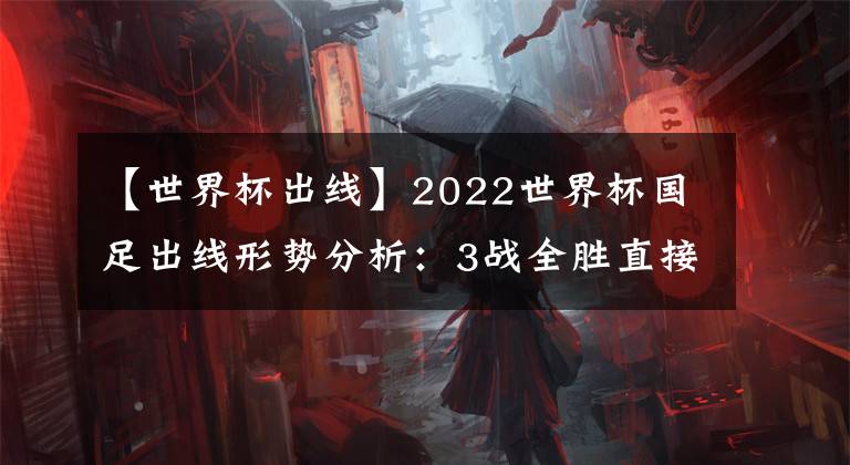 【世界杯出線】2022世界杯國(guó)足出線形勢(shì)分析：3戰(zhàn)全勝直接出線 否則又要做算術(shù)題