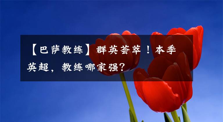 【巴薩教練】群英薈萃！本季英超，教練哪家強(qiáng)？