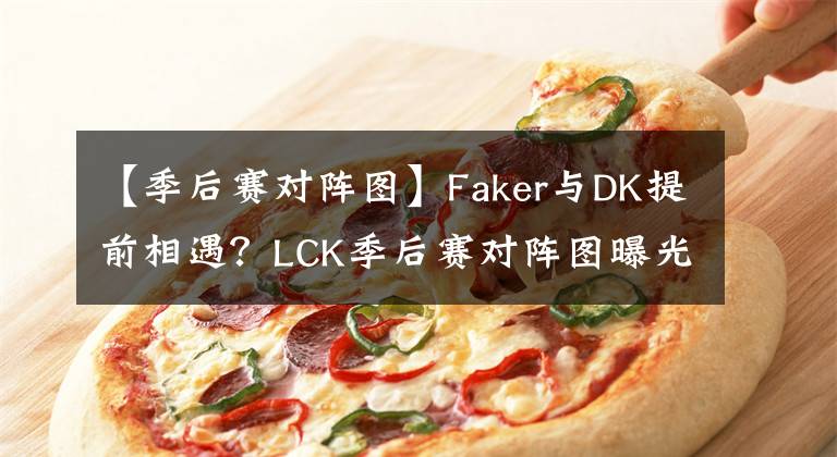 【季后賽對陣圖】Faker與DK提前相遇？LCK季后賽對陣圖曝光，T1先發(fā)名單不負(fù)眾望