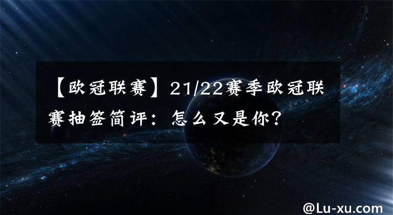 【歐冠聯(lián)賽】21/22賽季歐冠聯(lián)賽抽簽簡(jiǎn)評(píng)：怎么又是你？