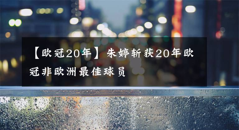 【歐冠20年】朱婷斬獲20年歐冠非歐洲最佳球員