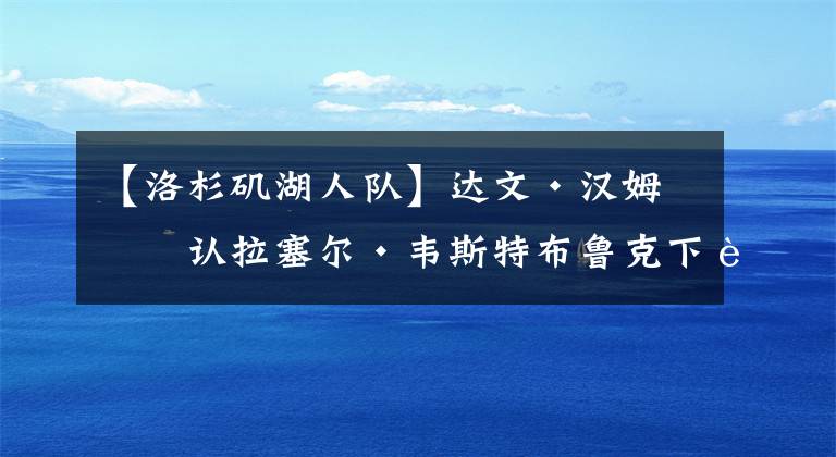 【洛杉磯湖人隊(duì)】達(dá)文·漢姆確認(rèn)拉塞爾·韋斯特布魯克下賽季將重返洛杉磯湖人隊(duì)