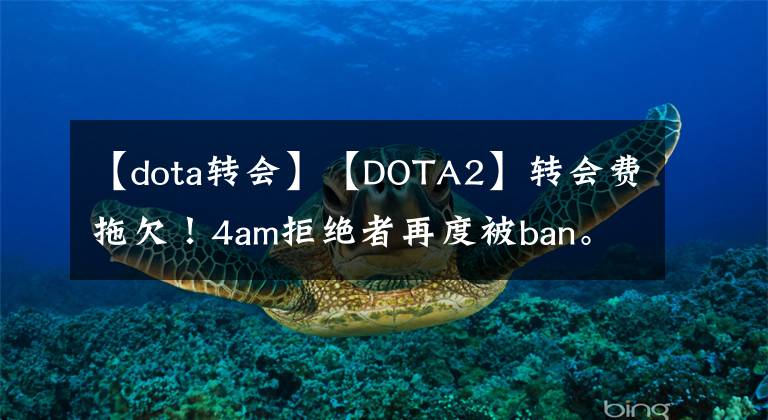 【dota轉(zhuǎn)會(huì)】【DOTA2】轉(zhuǎn)會(huì)費(fèi)拖欠！4am拒絕者再度被ban。