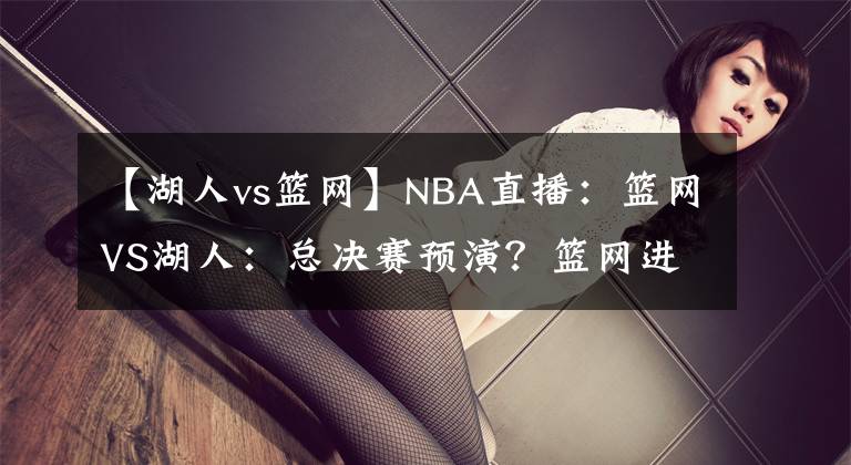 【湖人vs籃網(wǎng)】NBA直播：籃網(wǎng)VS湖人：總決賽預(yù)演？籃網(wǎng)進攻能力出色沖擊三連勝