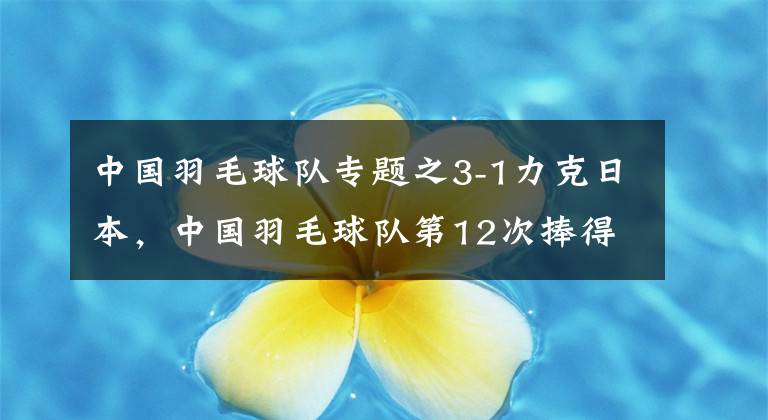 中國羽毛球隊(duì)專題之3-1力克日本，中國羽毛球隊(duì)第12次捧得蘇迪曼杯