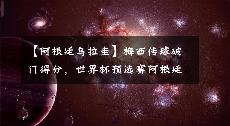 【阿根廷烏拉圭】梅西傳球破門得分，世界杯預(yù)選賽阿根廷3比0烏拉圭，金球懸念終結(jié)