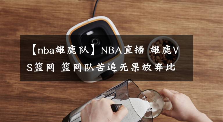 【nba雄鹿隊】NBA直播 雄鹿VS籃網(wǎng) 籃網(wǎng)隊苦追無果放棄比賽