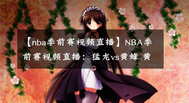 【nba季前賽視頻直播】NBA季前賽視頻直播：猛龍vs黃蜂 黃蜂能否復仇對手贏得勝利？