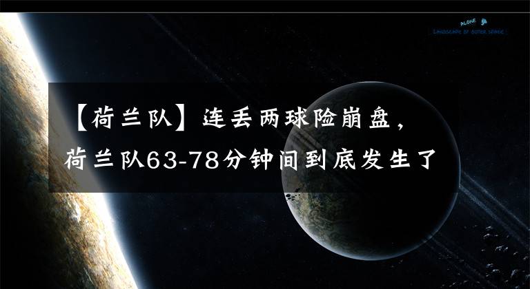 【荷蘭隊】連丟兩球險崩盤，荷蘭隊63-78分鐘間到底發(fā)生了什么