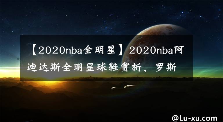 【2020nba全明星】2020nba阿迪達斯全明星球鞋賞析，羅斯1我的青春結(jié)束了。