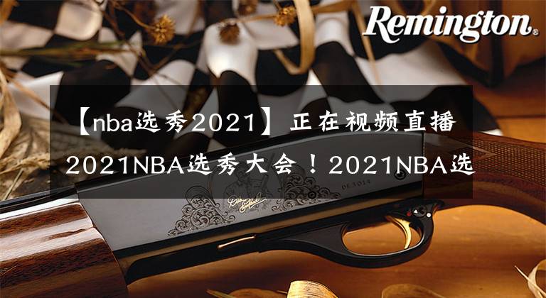 【nba選秀2021】正在視頻直播2021NBA選秀大會！2021NBA選秀大會直播去哪兒看？