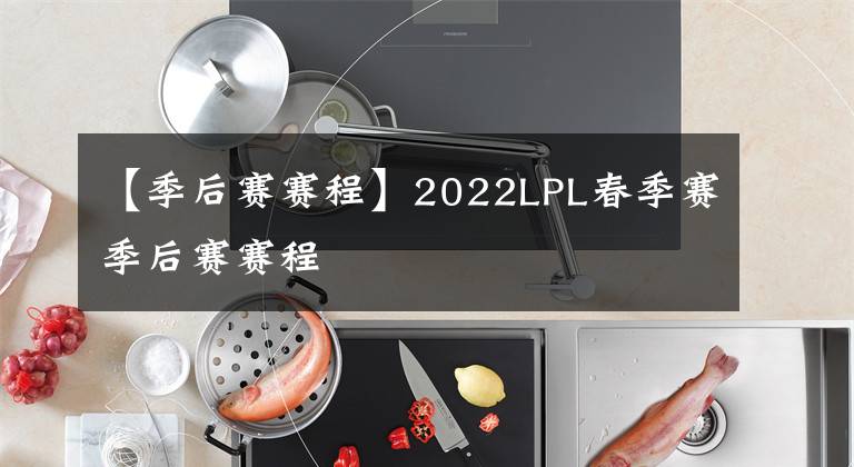 【季后賽賽程】2022LPL春季賽季后賽賽程