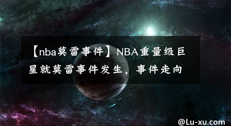 【nba莫雷事件】NBA重量級巨星就莫雷事件發(fā)生，事件走向因此改變？肖華真的不配當總裁