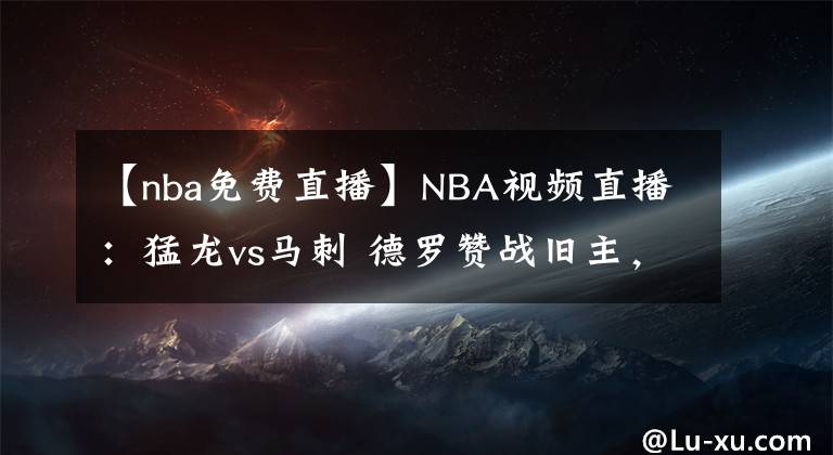 【nba免費直播】NBA視頻直播：猛龍vs馬刺 德羅贊戰(zhàn)舊主，誰能贏得最終勝利？