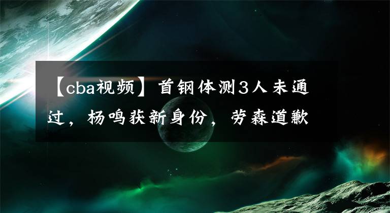 【cba視頻】首鋼體測3人未通過，楊鳴獲新身份，勞森道歉，艾倫又錄搞笑視頻