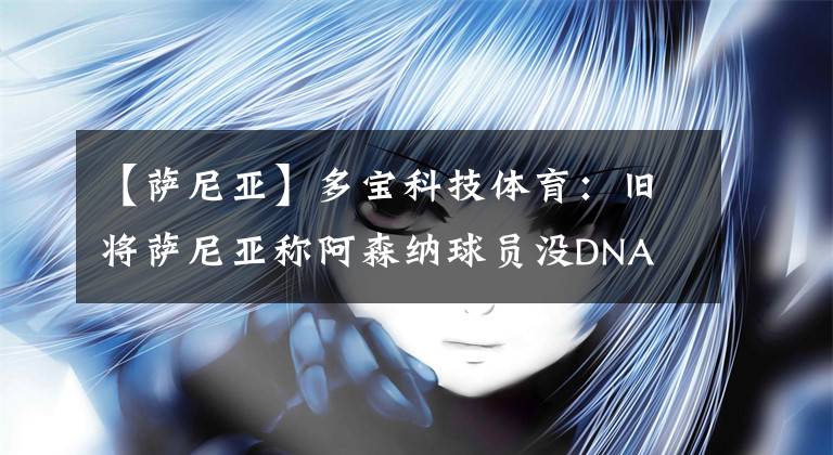 【薩尼亞】多寶科技體育：舊將薩尼亞稱阿森納球員沒DNA