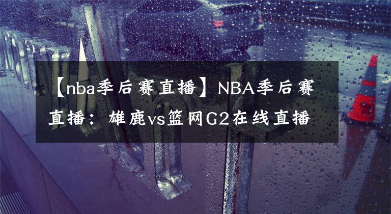 【nba季后賽直播】NBA季后賽直播：雄鹿vs籃網(wǎng)G2在線直播 附全場(chǎng)回放地址！