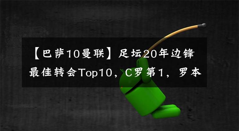 【巴薩10曼聯(lián)】足壇20年邊鋒最佳轉(zhuǎn)會Top10，C羅第1，羅本第2，阿扎爾第5