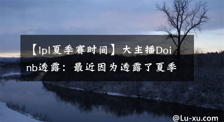 【lpl夏季賽時(shí)間】大主播Doinb透露：最近因?yàn)橥嘎读讼募举愰_(kāi)賽時(shí)間被騰競(jìng)罰款5萬(wàn)元！