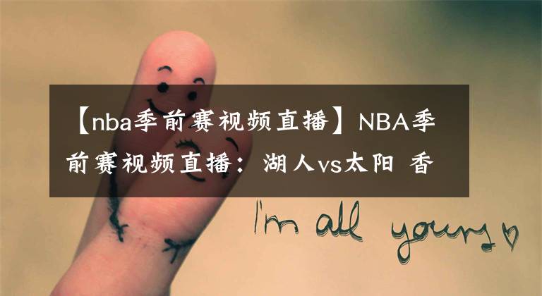 【nba季前賽視頻直播】NBA季前賽視頻直播：湖人vs太陽 香蕉船兄弟再相遇，多年老將誰能帶隊(duì)取勝