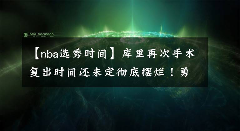 【nba選秀時(shí)間】庫(kù)里再次手術(shù)復(fù)出時(shí)間還未定徹底擺爛！勇士騎士開(kāi)始關(guān)注詹姆斯了。