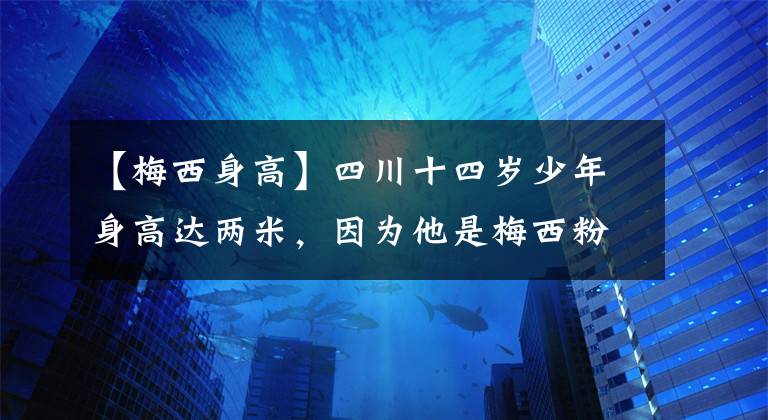 【梅西身高】四川十四歲少年身高達兩米，因為他是梅西粉絲！