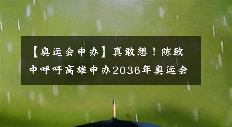 【奧運(yùn)會(huì)申辦】真敢想！陳致中呼吁高雄申辦2036年奧運(yùn)會(huì)，陳其邁回應(yīng)