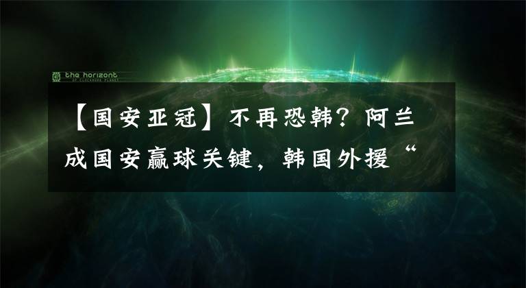 【國(guó)安亞冠】不再恐韓？阿蘭成國(guó)安贏球關(guān)鍵，韓國(guó)外援“送大禮”，中超豪門終結(jié)恥辱紀(jì)錄