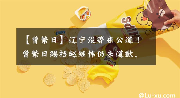 【曾繁日】遼寧沒等來公道！曾繁日踢襠趙繼偉仍未道歉，姚明CBA也拒絕處罰