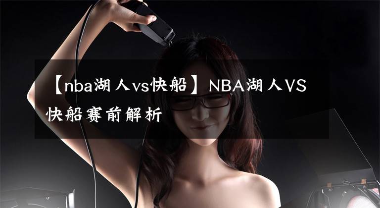 【nba湖人vs快船】NBA湖人VS快船賽前解析