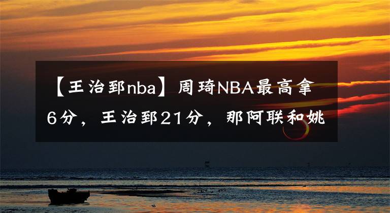 【王治郅nba】周琦NBA最高拿6分，王治郅21分，那阿聯(lián)和姚明呢？沒(méi)對(duì)比就沒(méi)傷害