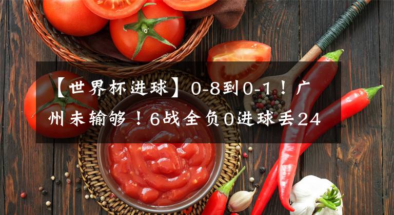 【世界杯進(jìn)球】0-8到0-1！廣州未輸夠！6戰(zhàn)全負(fù)0進(jìn)球丟24球，大賽練兵太荒唐