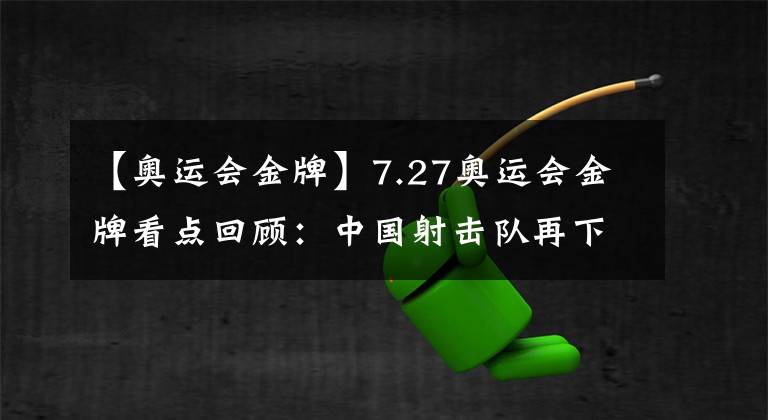 【奧運會金牌】7.27奧運會金牌看點回顧：中國射擊隊再下兩金，中國跳水隊正名