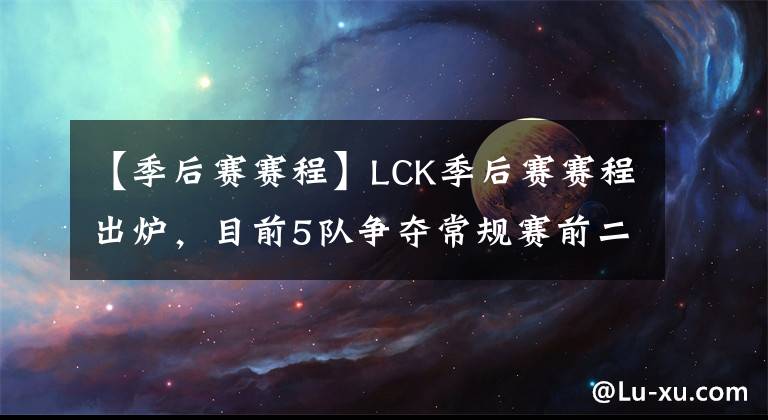 【季后賽賽程】LCK季后賽賽程出爐，目前5隊(duì)爭(zhēng)奪常規(guī)賽前二位置