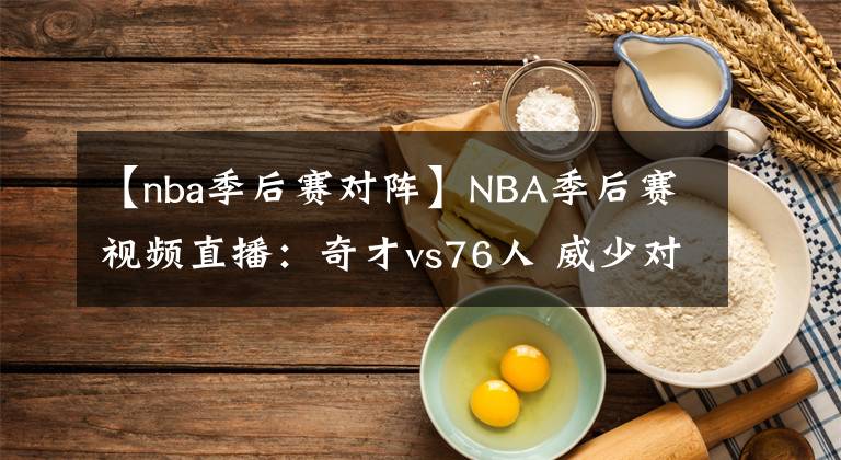 【nba季后賽對(duì)陣】NBA季后賽視頻直播：奇才vs76人 威少對(duì)陣恩比德，奇才能否抵擋76人？