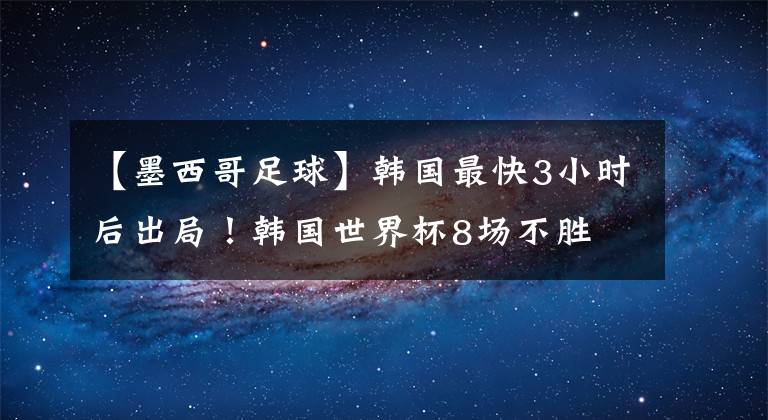 【墨西哥足球】韓國最快3小時后出局！韓國世界杯8場不勝 德國不勝韓國即遭淘汰