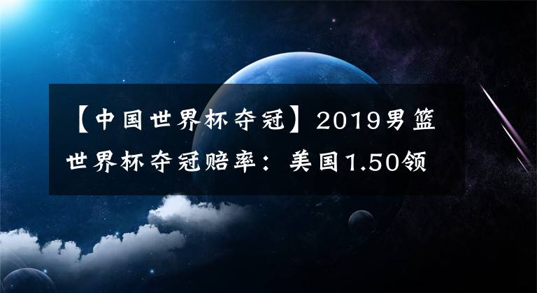 【中國(guó)世界杯奪冠】2019男籃世界杯奪冠賠率：美國(guó)1.50領(lǐng)跑 中國(guó)第16