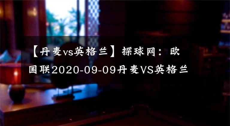 【丹麥vs英格蘭】探球網(wǎng)：歐國(guó)聯(lián)2020-09-09丹麥VS英格蘭分析