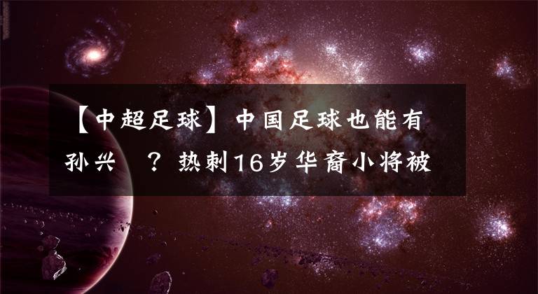 【中超足球】中國足球也能有孫興慜？熱刺16歲華裔小將被關(guān)注，有歸化可能！