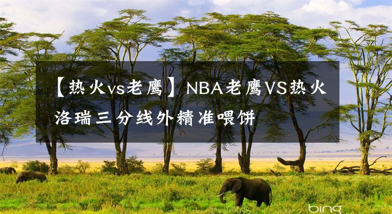 【熱火vs老鷹】NBA老鷹VS熱火 洛瑞三分線外精準(zhǔn)喂餅