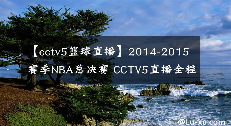 【cctv5籃球直播】2014-2015賽季NBA總決賽 CCTV5直播全程