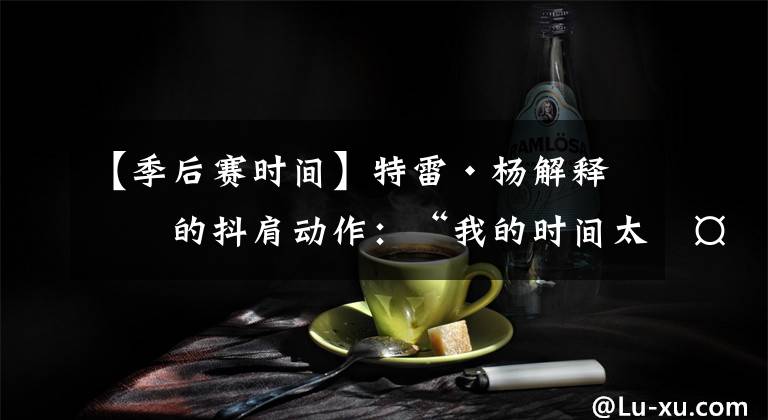 【季后賽時間】特雷·楊解釋他的抖肩動作：“我的時間太多了，他們放我去投”