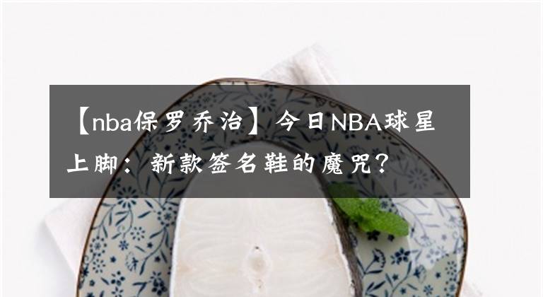 【nba保羅喬治】今日NBA球星上腳：新款簽名鞋的魔咒？