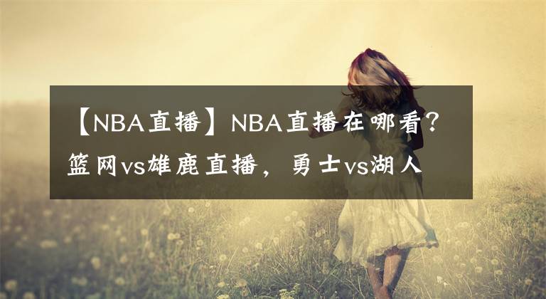 【NBA直播】NBA直播在哪看？籃網(wǎng)vs雄鹿直播，勇士vs湖人直播，視頻直播