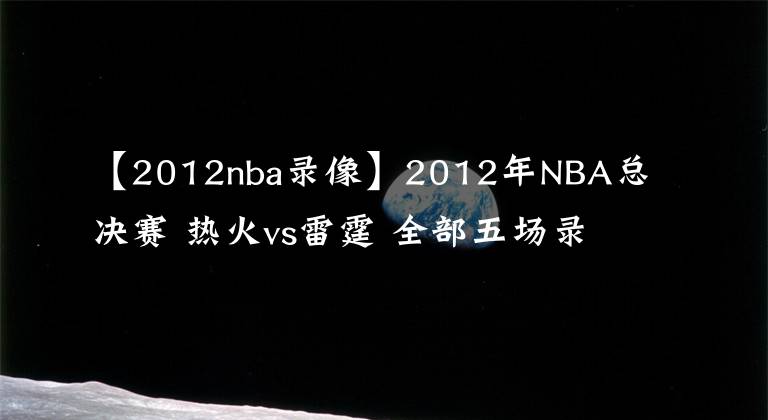 【2012nba錄像】2012年NBA總決賽 熱火vs雷霆 全部五場錄像回放