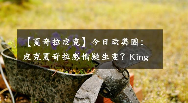 【夏奇拉皮克】今日歐美圈：皮克夏奇拉感情疑生變？King Princess宣布新專