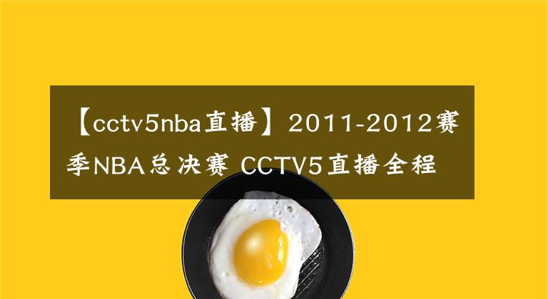 【cctv5nba直播】2011-2012賽季NBA總決賽 CCTV5直播全程