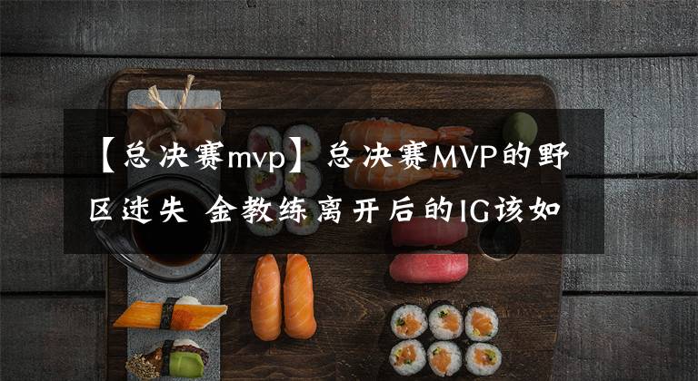 【總決賽mvp】總決賽MVP的野區(qū)迷失 金教練離開后的IG該如何調(diào)整